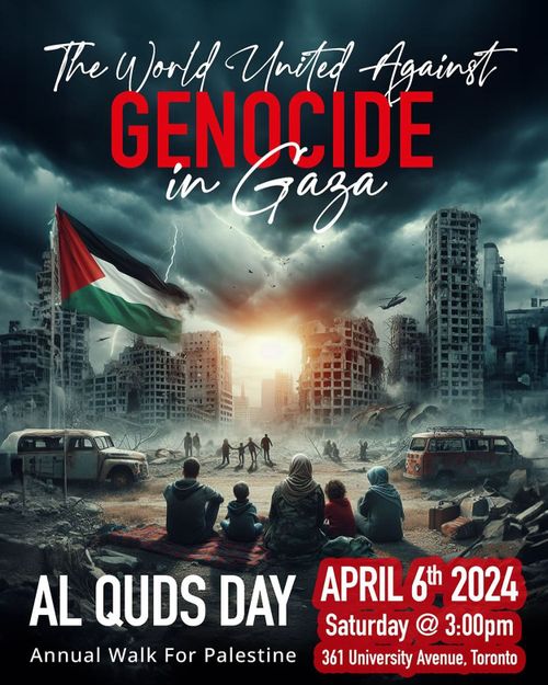 The World United Against GENOCIDE in Gaza. AL QUDS DAY Annual Walk For Palestine. April 6th 2024, Saturday @ 3:00 PM. 361 University Avenue, Tkaronto